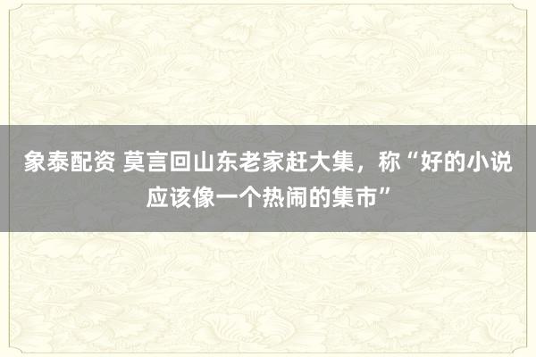 象泰配资 莫言回山东老家赶大集，称“好的小说应该像一个热闹的集市”