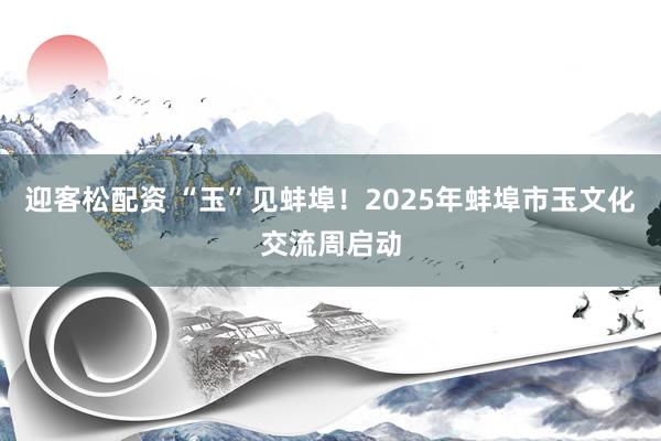 迎客松配资 “玉”见蚌埠！2025年蚌埠市玉文化交流周启动