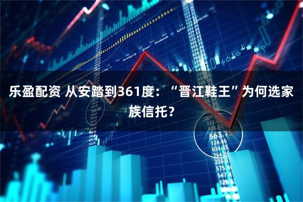 乐盈配资 从安踏到361度：“晋江鞋王”为何选家族信托？