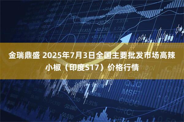 金瑞鼎盛 2025年7月3日全国主要批发市场高辣小椒（印度S17）价格行情