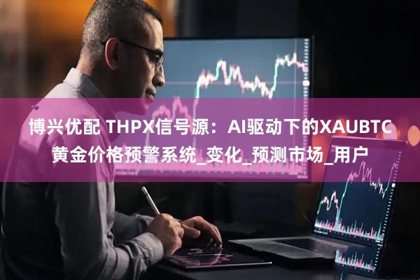 博兴优配 THPX信号源：AI驱动下的XAUBTC黄金价格预警系统_变化_预测市场_用户