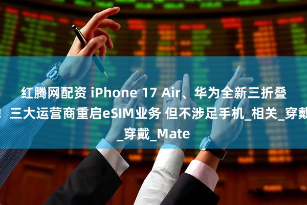 红腾网配资 iPhone 17 Air、华为全新三折叠都要歇!三大运营商重启eSIM业务 但不涉足手机_相关_穿戴_Mate