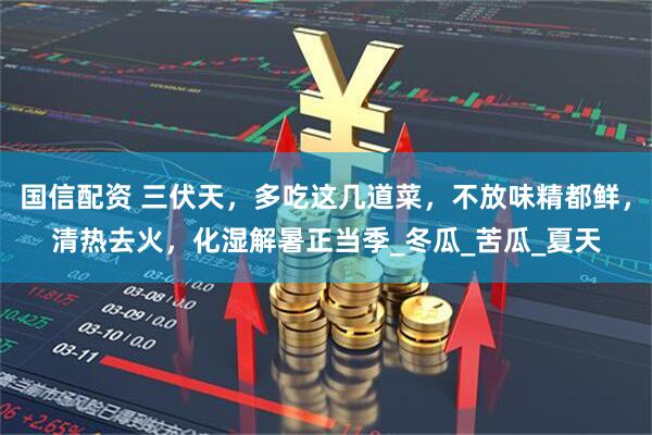 国信配资 三伏天,多吃这几道菜,不放味精都鲜,清热去火,化湿解暑正当季_冬瓜_苦瓜_夏天
