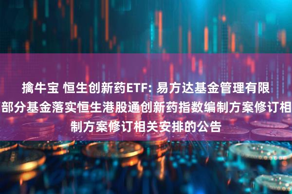 擒牛宝 恒生创新药ETF: 易方达基金管理有限公司关于旗下部分基金落实恒生港股通创新药指数编制方案修订相关安排的公告