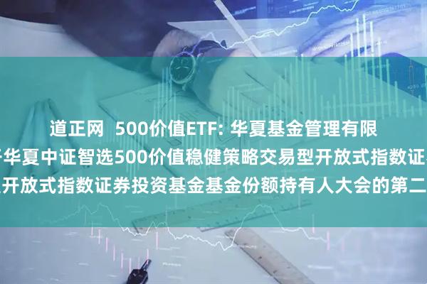 道正网 500价值ETF: 华夏基金管理有限公司关于以通讯方式召开华夏中证智选500价值稳健策略交易型开放式指数证券投资基金基金份额持有人大会的第二次提示性公告