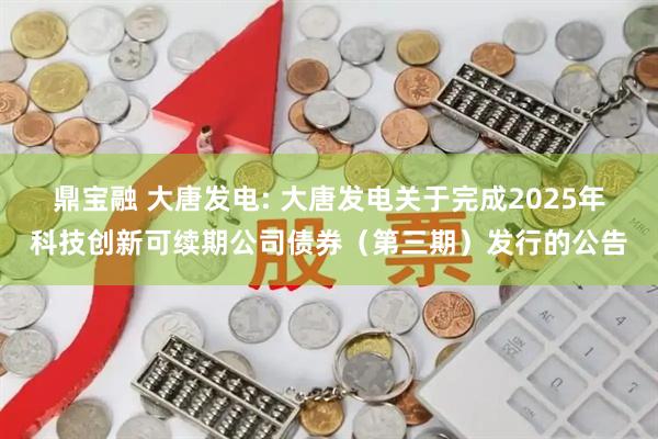 鼎宝融 大唐发电: 大唐发电关于完成2025年科技创新可续期公司债券(第三期)发行的公告