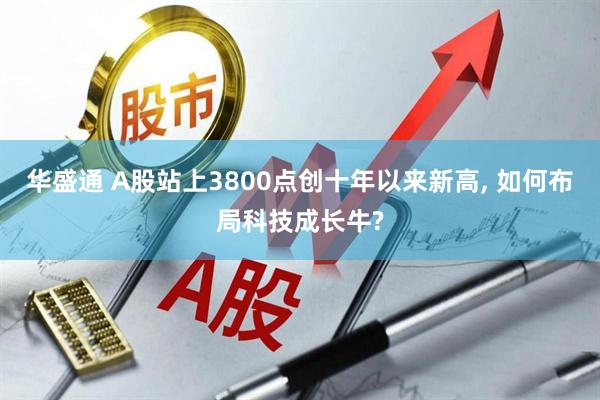 华盛通 A股站上3800点创十年以来新高, 如何布局科技成长牛?