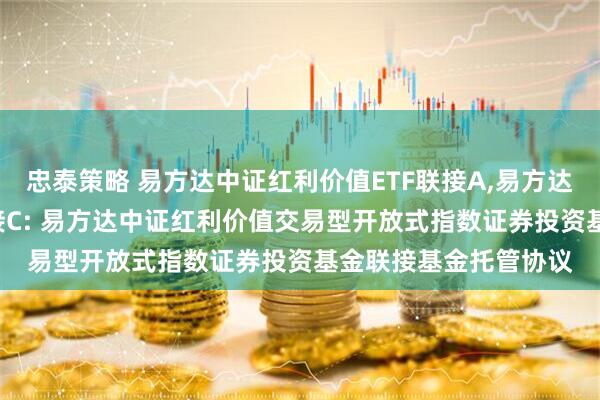 忠泰策略 易方达中证红利价值ETF联接A,易方达中证红利价值ETF联接C: 易方达中证红利价值交易型开放式指数证券投资基金联接基金托管协议